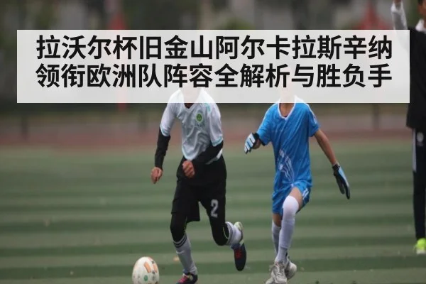 拉沃尔杯旧金山阿尔卡拉斯辛纳领衔欧洲队阵容全解析与胜负手 - kaiyun
