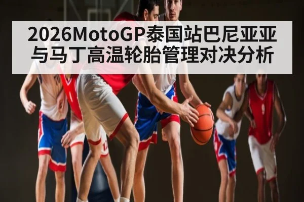 2026MotoGP泰国站巴尼亚亚与马丁高温轮胎管理对决分析 - kaiyun