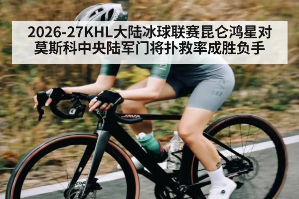2026-27KHL大陆冰球联赛昆仑鸿星对莫斯科中央陆军门将扑救率成胜负手 - kaiyun