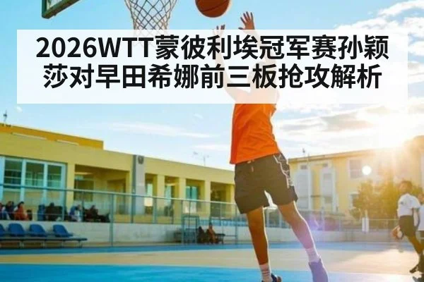 2026WTT蒙彼利埃冠军赛孙颖莎对早田希娜前三板抢攻解析 - kaiyun